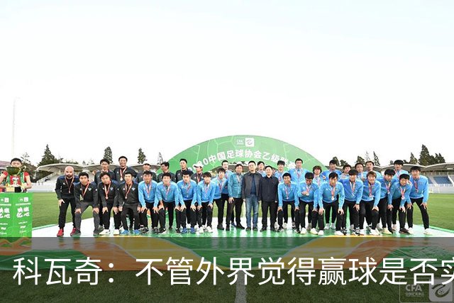 科瓦奇：不管外界觉得赢球是否实至名归，我的判断是配得上胜利